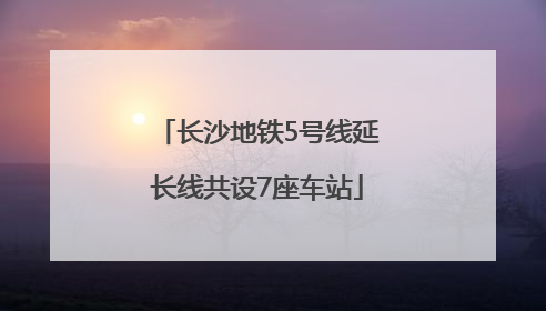 长沙地铁5号线延长线共设7座车站