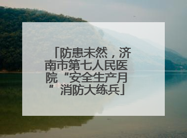防患未然，济南市第七人民医院“安全生产月”消防大练兵
