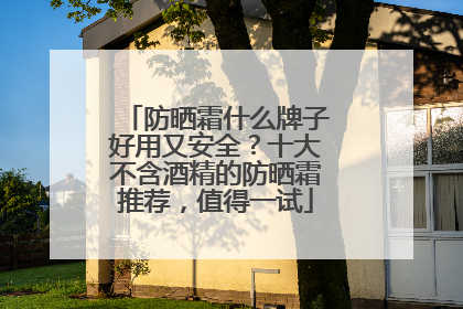 防晒霜什么牌子好用又安全？十大不含酒精的防晒霜推荐，值得一试