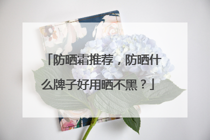 防晒霜推荐，防晒什么牌子好用晒不黑？