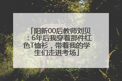 阳新00后教师刘贝：6年后我穿着那件红色T恤衫，带着我的学生们走进考场