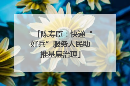 陈寿臣：快递“好兵”服务人民助推基层治理