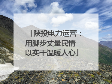 陕投电力运营：用脚步丈量民情 以实干温暖人心