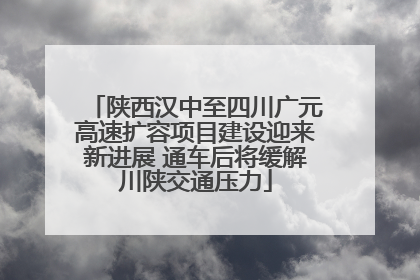 陕西汉中至四川广元高速扩容项目建设迎来新进展 通车后将缓解川陕交通压力