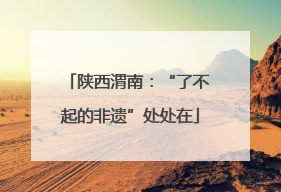 陕西渭南：“了不起的非遗”处处在