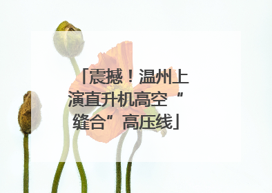 震撼！温州上演直升机高空“缝合”高压线