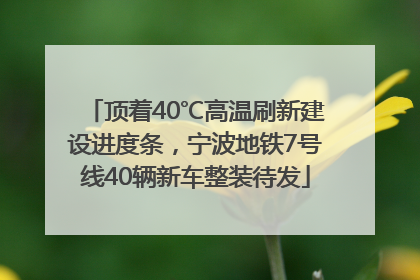 顶着40℃高温刷新建设进度条，宁波地铁7号线40辆新车整装待发