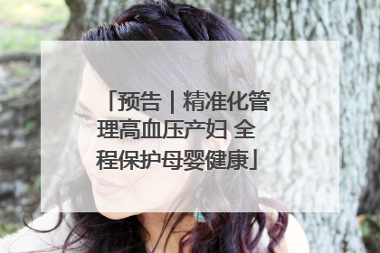 预告｜精准化管理高血压产妇 全程保护母婴健康