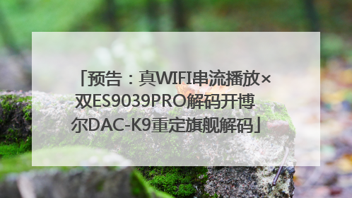 预告：真WIFI串流播放×双ES9039PRO解码开博尔DAC-K9重定旗舰解码