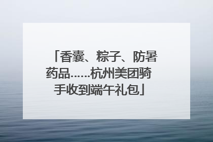 香囊、粽子、防暑药品……杭州美团骑手收到端午礼包