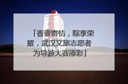 香囊寄情，粽享荣耀，武汉文旅志愿者为导游大赛添彩