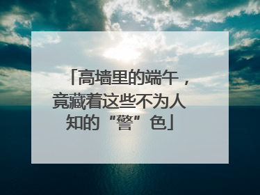 高墙里的端午，竟藏着这些不为人知的“警”色