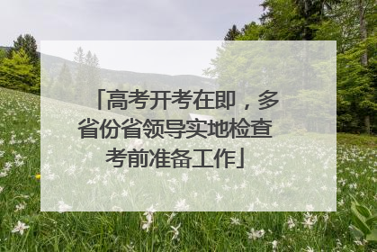 高考开考在即，多省份省领导实地检查考前准备工作