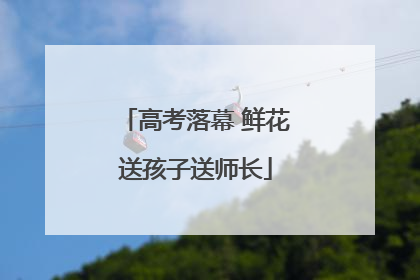 高考落幕 鲜花送孩子送师长