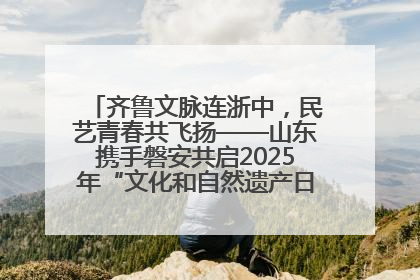 齐鲁文脉连浙中，民艺青春共飞扬——山东携手磐安共启2025年“文化和自然遗产日”系列活动