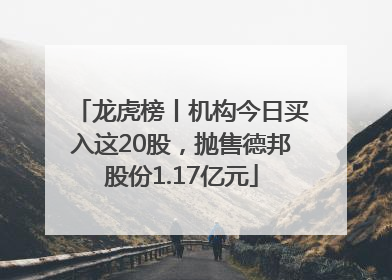 龙虎榜丨机构今日买入这20股，抛售德邦股份1.17亿元