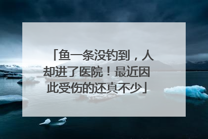 鱼一条没钓到，人却进了医院！最近因此受伤的还真不少