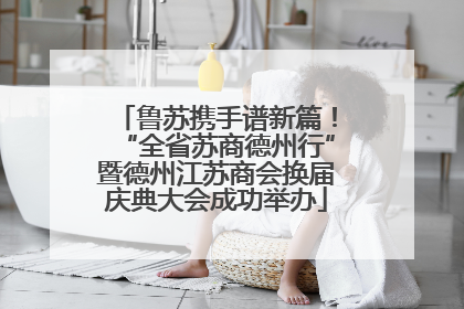 鲁苏携手谱新篇！“全省苏商德州行”暨德州江苏商会换届庆典大会成功举办