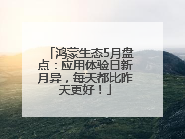 鸿蒙生态5月盘点：应用体验日新月异，每天都比昨天更好！