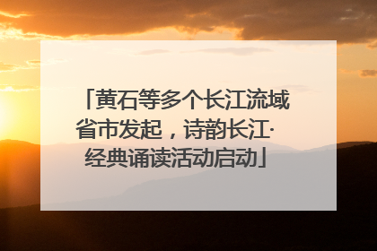 黄石等多个长江流域省市发起，诗韵长江·经典诵读活动启动