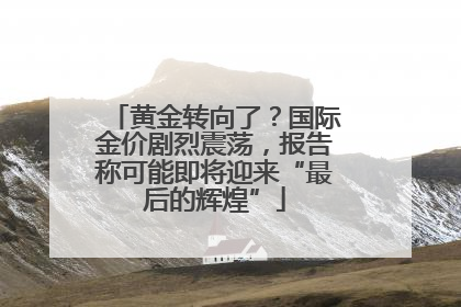 黄金转向了？国际金价剧烈震荡，报告称可能即将迎来“最后的辉煌”