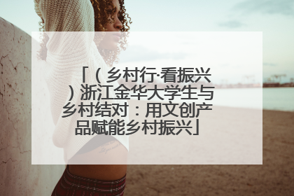 （乡村行·看振兴）浙江金华大学生与乡村结对：用文创产品赋能乡村振兴