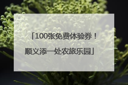 100张免费体验券！顺义添一处农旅乐园