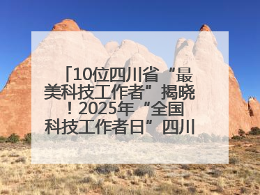 10位四川省“最美科技工作者”揭晓！2025年“全国科技工作者日”四川主场活动举行