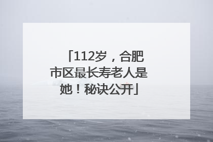 112岁，合肥市区最长寿老人是她！秘诀公开