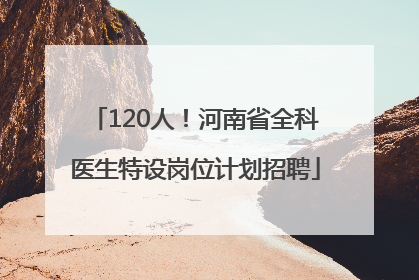 120人！河南省全科医生特设岗位计划招聘
