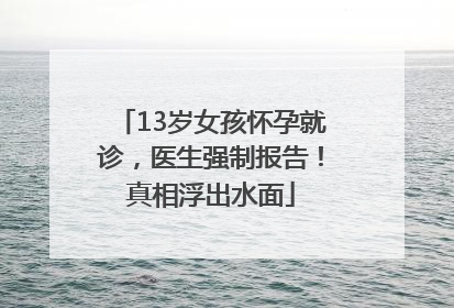 13岁女孩怀孕就诊，医生强制报告！真相浮出水面