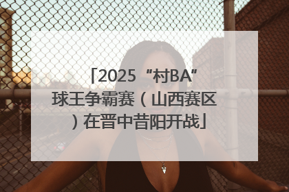 2025“村BA”球王争霸赛（山西赛区）在晋中昔阳开战