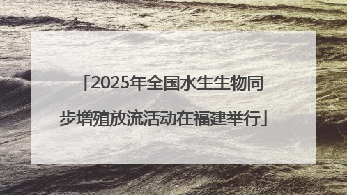 2025年全国水生生物同步增殖放流活动在福建举行