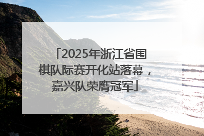 2025年浙江省围棋队际赛开化站落幕，嘉兴队荣膺冠军