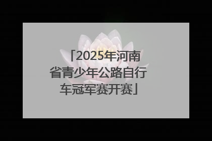 2025年河南省青少年公路自行车冠军赛开赛