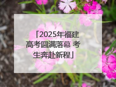 2025年福建高考圆满落幕 考生奔赴新程