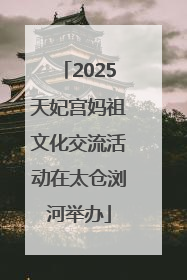 2025天妃宫妈祖文化交流活动在太仓浏河举办