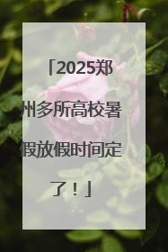 2025郑州多所高校暑假放假时间定了！