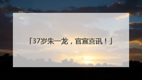 37岁朱一龙，官宣喜讯！
