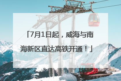 7月1日起，威海与南海新区直达高铁开通！