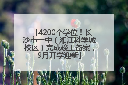 4200个学位！长沙市一中（湘江科学城校区）完成竣工备案，9月开学迎新
