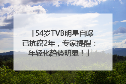 54岁TVB明星自曝已抗癌2年，专家提醒：年轻化趋势明显！