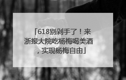 618别剁手了！来浙报大院吃杨梅喝美酒，实现杨梅自由