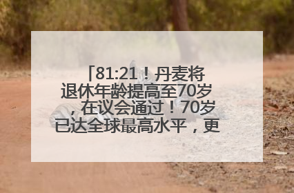 81:21！丹麦将退休年龄提高至70岁，在议会通过！70岁已达全球最高水平，更多国家或将逐步跟进