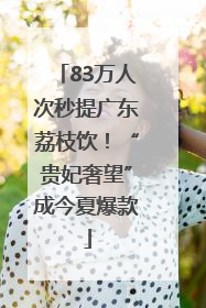 83万人次秒提广东荔枝饮！“贵妃奢望”成今夏爆款