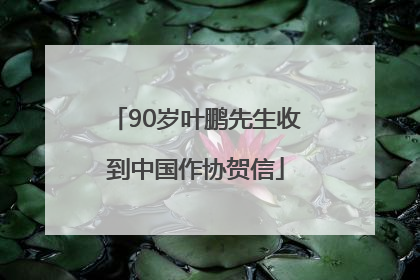 90岁叶鹏先生收到中国作协贺信