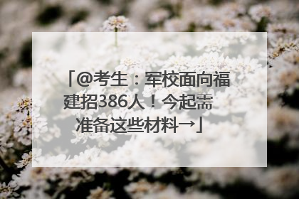 @考生：军校面向福建招386人！今起需准备这些材料→