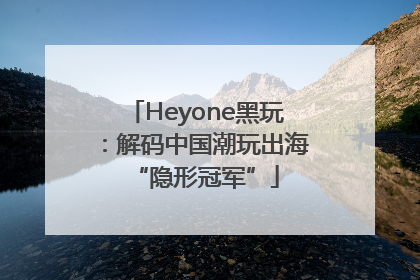 Heyone黑玩：解码中国潮玩出海“隐形冠军”