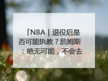 NBA｜退役后是否可能执教？詹姆斯：绝无可能，不会去执教任何球队